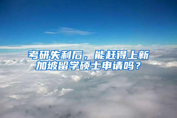 考研失利后，能赶得上新加坡留学硕士申请吗？