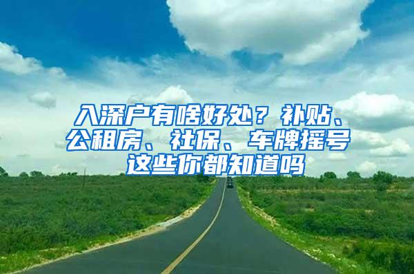 入深户有啥好处？补贴、公租房、社保、车牌摇号 这些你都知道吗