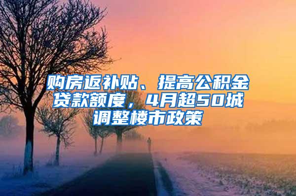 购房返补贴、提高公积金贷款额度，4月超50城调整楼市政策