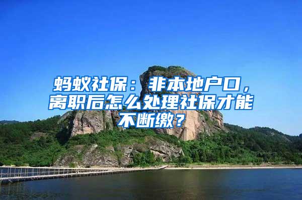 蚂蚁社保：非本地户口，离职后怎么处理社保才能不断缴？