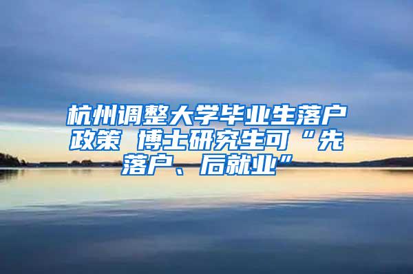 杭州调整大学毕业生落户政策 博士研究生可“先落户、后就业”