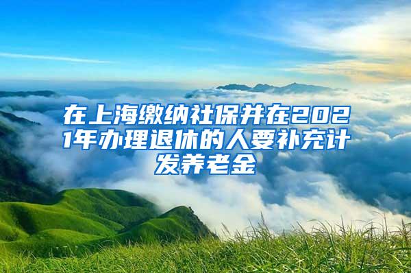 在上海缴纳社保并在2021年办理退休的人要补充计发养老金