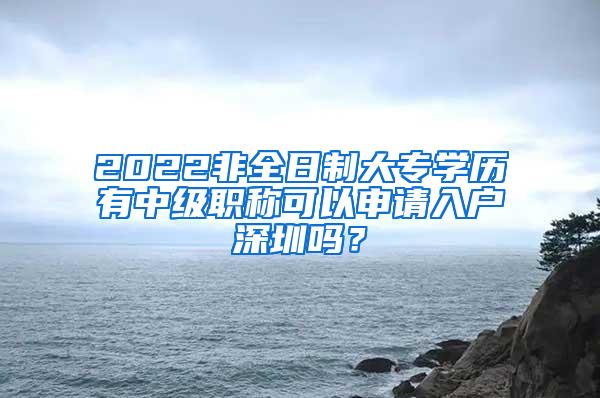 2022非全日制大专学历有中级职称可以申请入户深圳吗？