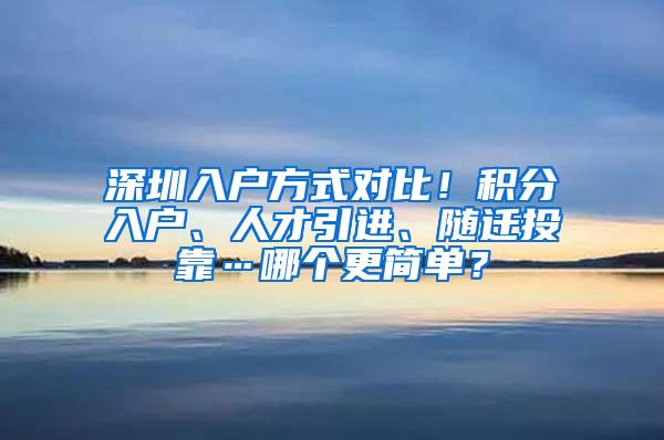 深圳入户方式对比！积分入户、人才引进、随迁投靠…哪个更简单？