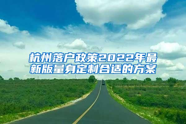 杭州落户政策2022年最新版量身定制合适的方案