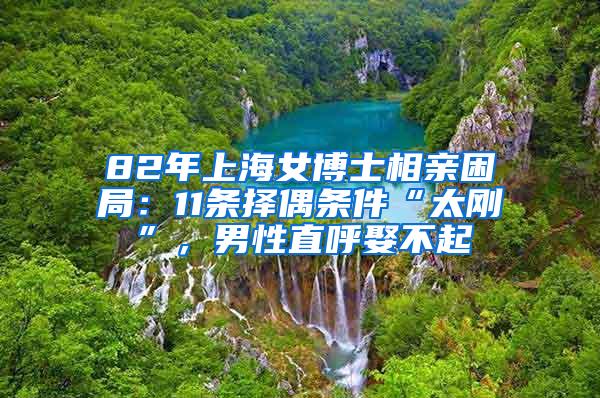 82年上海女博士相亲困局：11条择偶条件“太刚”，男性直呼娶不起