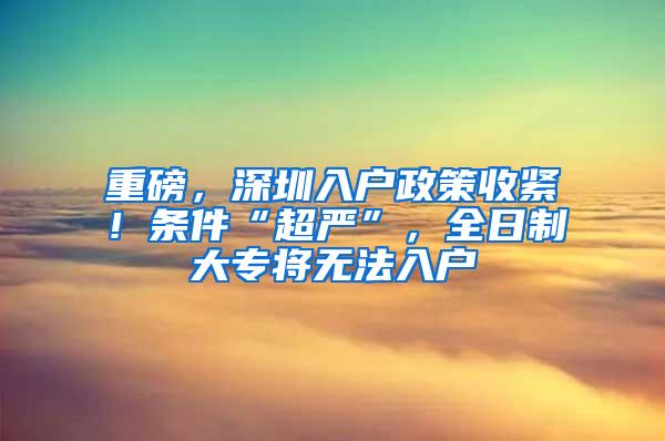 重磅，深圳入户政策收紧！条件“超严”，全日制大专将无法入户