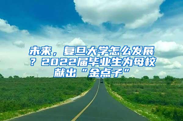 未来，复旦大学怎么发展？2022届毕业生为母校献出“金点子”