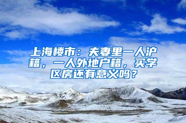 上海楼市：夫妻里一人沪籍，一人外地户籍，买学区房还有意义吗？