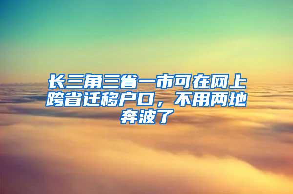 长三角三省一市可在网上跨省迁移户口，不用两地奔波了