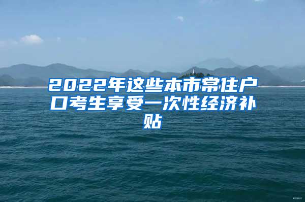 2022年这些本市常住户口考生享受一次性经济补贴