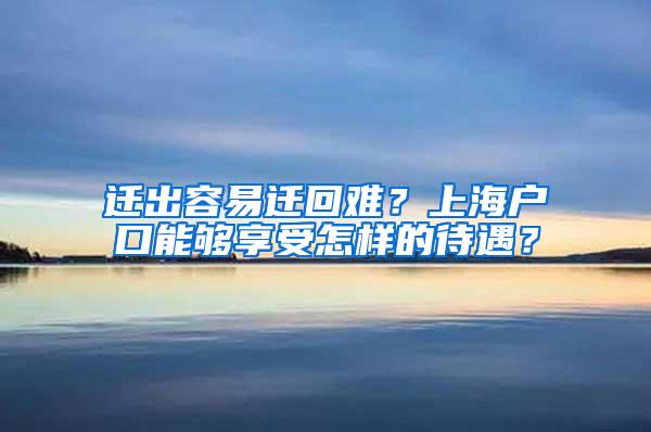 迁出容易迁回难？上海户口能够享受怎样的待遇？