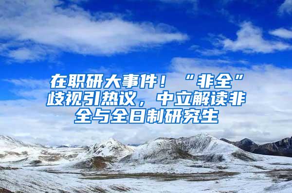 在职研大事件！“非全”歧视引热议，中立解读非全与全日制研究生