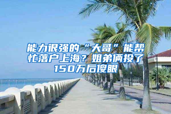 能力很强的“大哥”能帮忙落户上海？姐弟俩投了150万后傻眼