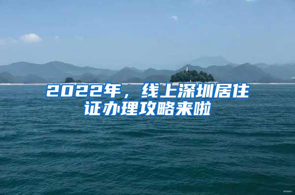 2022年，线上深圳居住证办理攻略来啦