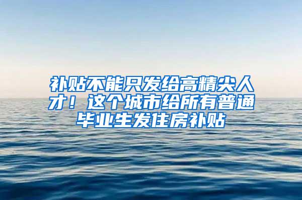 补贴不能只发给高精尖人才！这个城市给所有普通毕业生发住房补贴