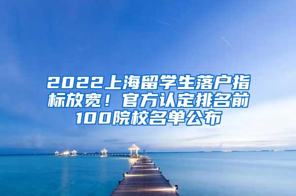 2022上海留学生落户指标放宽！官方认定排名前100院校名单公布