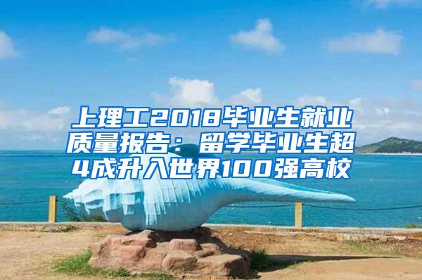 上理工2018毕业生就业质量报告：留学毕业生超4成升入世界100强高校