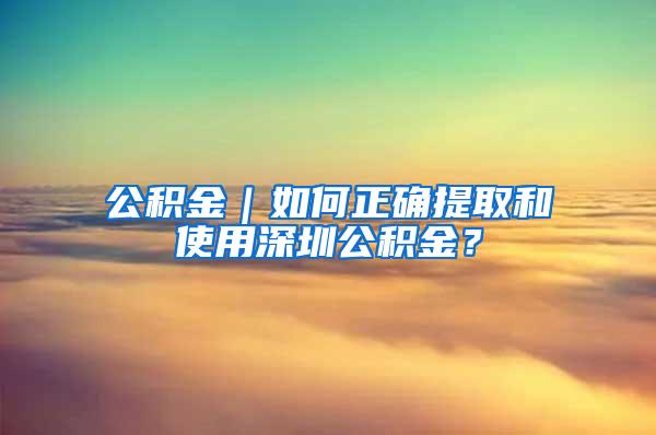 公积金｜如何正确提取和使用深圳公积金？