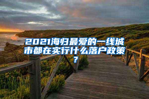 2021海归最爱的一线城市都在实行什么落户政策？