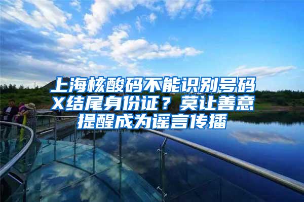 上海核酸码不能识别号码X结尾身份证？莫让善意提醒成为谣言传播