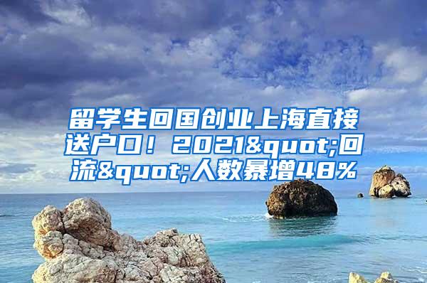 留学生回国创业上海直接送户口！2021"回流"人数暴增48%