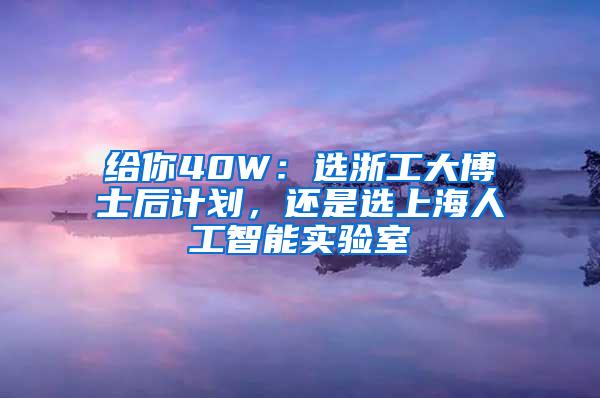 给你40W：选浙工大博士后计划，还是选上海人工智能实验室