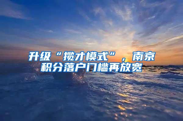 升级“揽才模式”，南京积分落户门槛再放宽