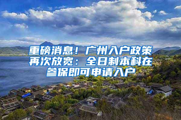 重磅消息！广州入户政策再次放宽：全日制本科在参保即可申请入户