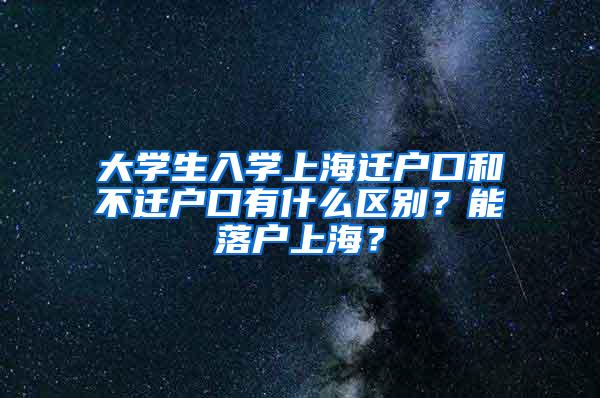 大学生入学上海迁户口和不迁户口有什么区别？能落户上海？