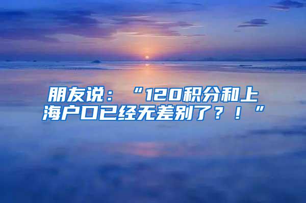 朋友说：“120积分和上海户口已经无差别了？！”