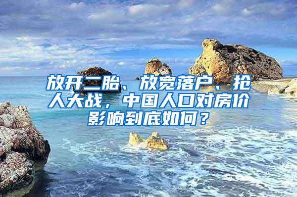 放开二胎、放宽落户、抢人大战，中国人口对房价影响到底如何？