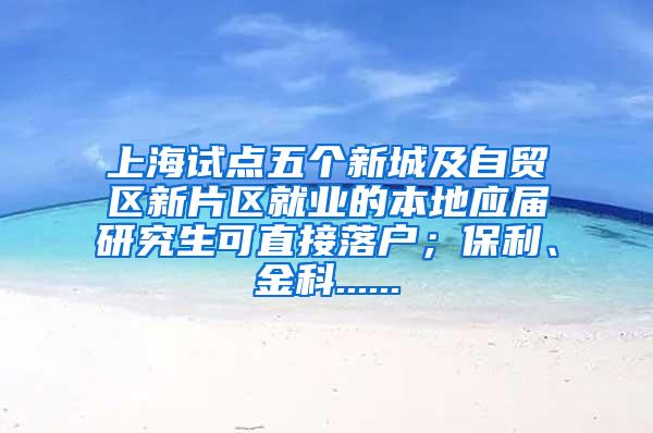 上海试点五个新城及自贸区新片区就业的本地应届研究生可直接落户；保利、金科......