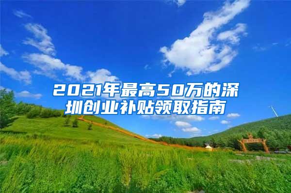 2021年最高50万的深圳创业补贴领取指南