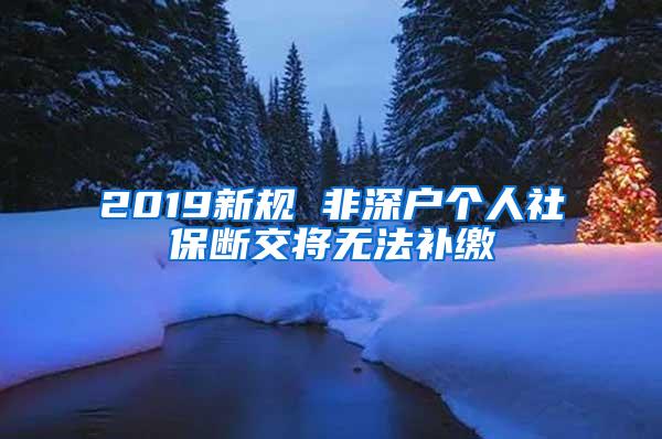 2019新规 非深户个人社保断交将无法补缴