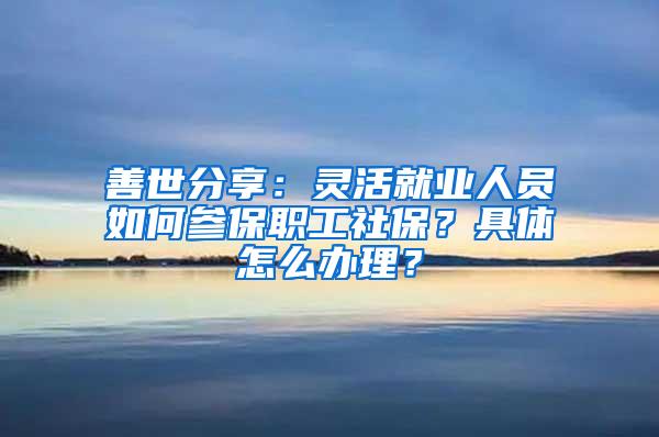 善世分享：灵活就业人员如何参保职工社保？具体怎么办理？