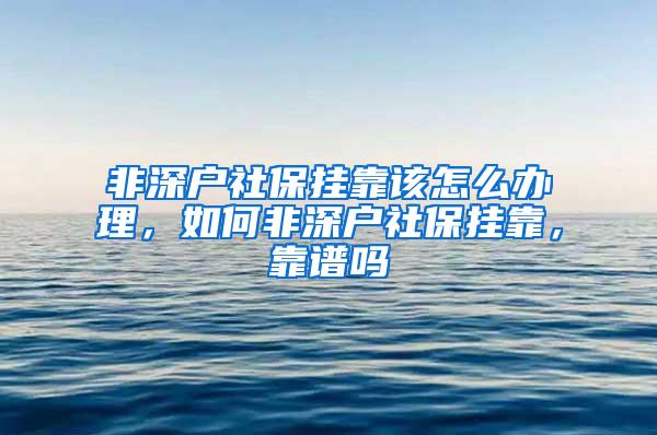 非深户社保挂靠该怎么办理，如何非深户社保挂靠，靠谱吗