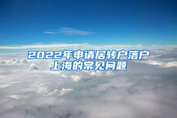 2022年申请居转户落户上海的常见问题