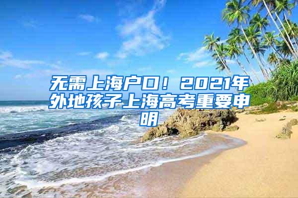 无需上海户口！2021年外地孩子上海高考重要申明