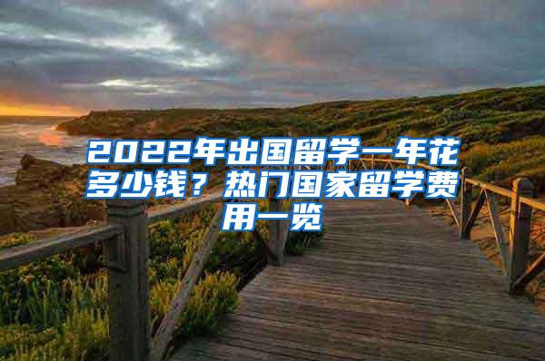 2022年出国留学一年花多少钱？热门国家留学费用一览