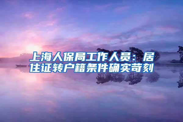 上海人保局工作人员：居住证转户籍条件确实苛刻