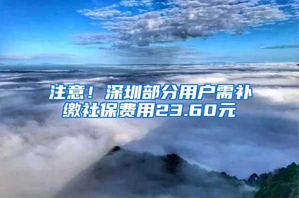 注意！深圳部分用户需补缴社保费用23.60元