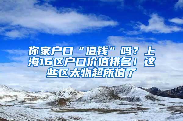 你家户口“值钱”吗？上海16区户口价值排名！这些区太物超所值了