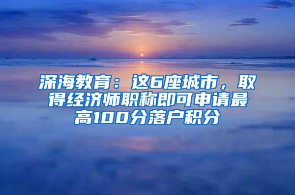 深海教育：这6座城市，取得经济师职称即可申请最高100分落户积分