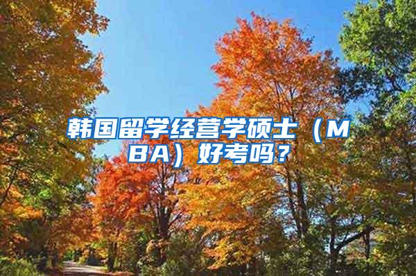 韩国留学经营学硕士（MBA）好考吗？