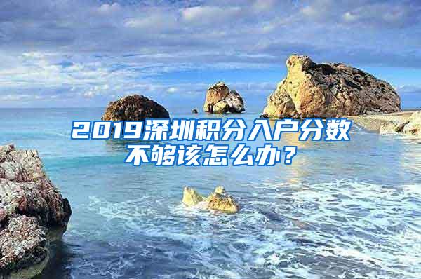 2019深圳积分入户分数不够该怎么办？