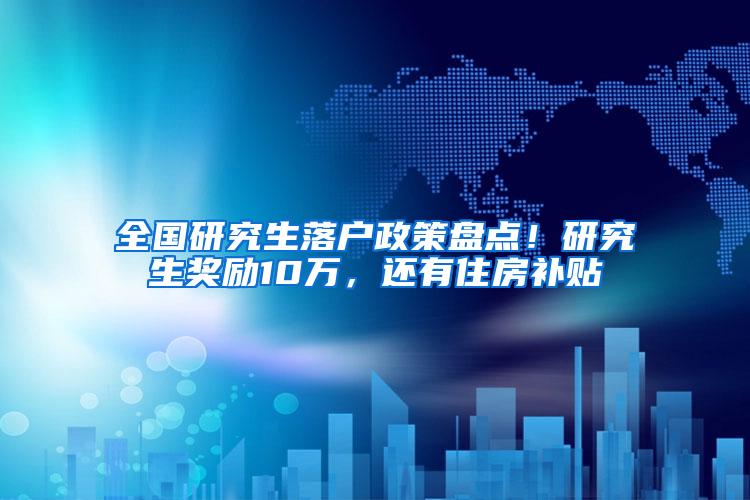 全国研究生落户政策盘点！研究生奖励10万，还有住房补贴