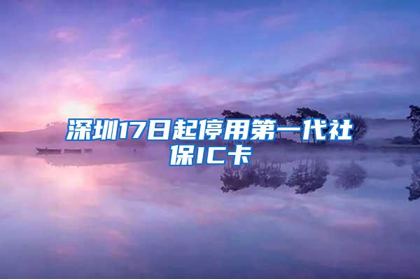 深圳17日起停用第一代社保IC卡