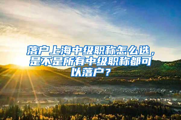 落户上海中级职称怎么选，是不是所有中级职称都可以落户？