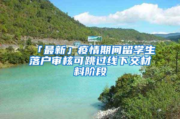 「最新」疫情期间留学生落户审核可跳过线下交材料阶段